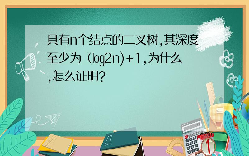 具有n个结点的二叉树,其深度至少为（㏒2n)+1,为什么,怎么证明?