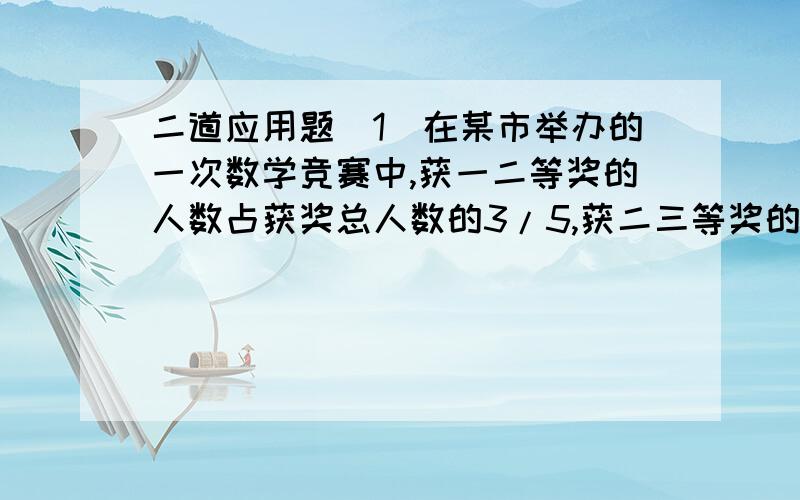 二道应用题（1）在某市举办的一次数学竞赛中,获一二等奖的人数占获奖总人数的3/5,获二三等奖的人数占获奖总人数的3/4,