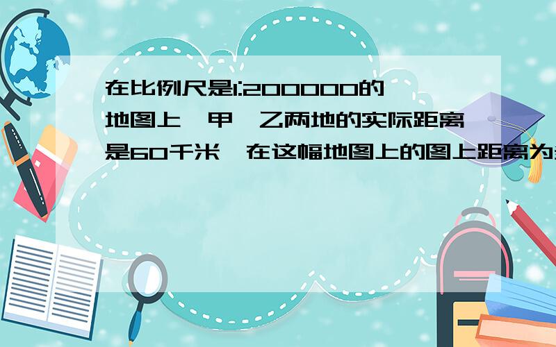 在比例尺是1:200000的地图上,甲、乙两地的实际距离是60千米,在这幅地图上的图上距离为多少厘米?