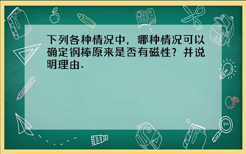 下列各种情况中，哪种情况可以确定钢棒原来是否有磁性？并说明理由．