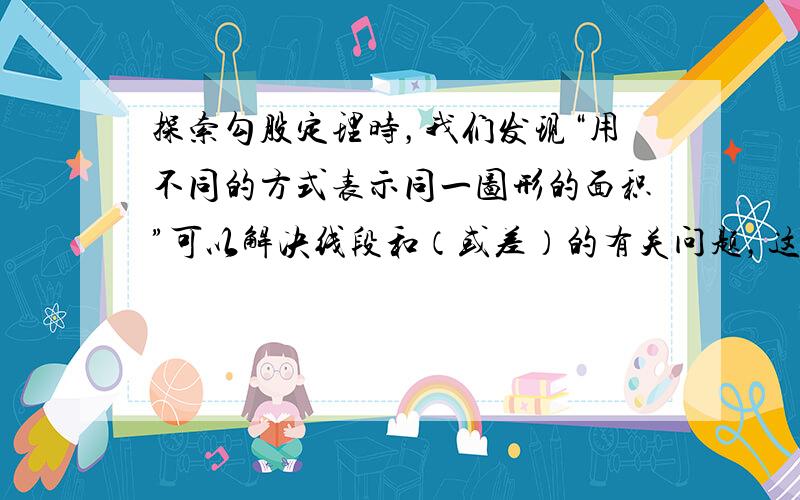 探索勾股定理时，我们发现“用不同的方式表示同一图形的面积”可以解决线段和（或差）的有关问题，这种方法称为面积法．请你运用