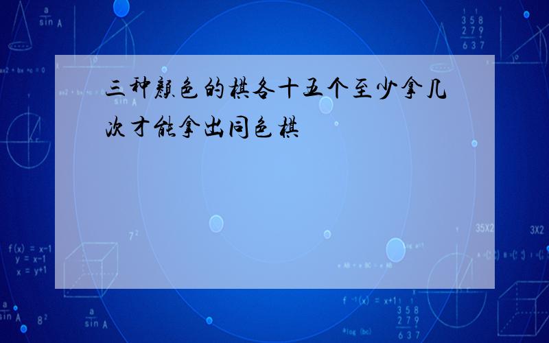 三种颜色的棋各十五个至少拿几次才能拿出同色棋