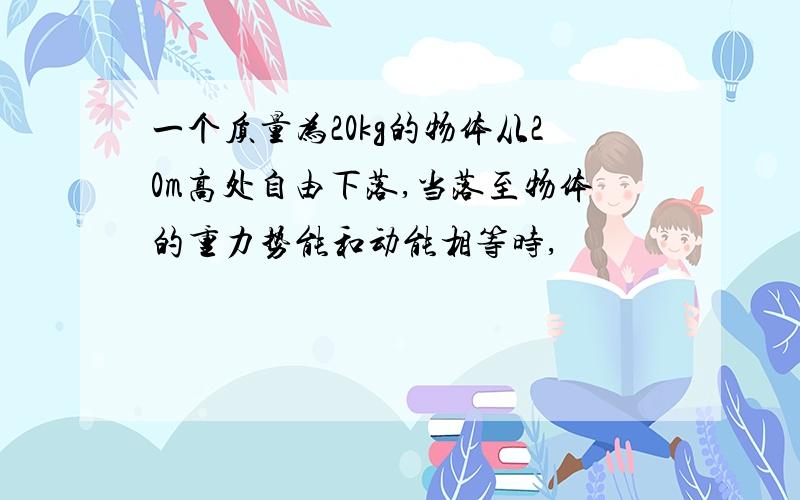 一个质量为20kg的物体从20m高处自由下落,当落至物体的重力势能和动能相等时,