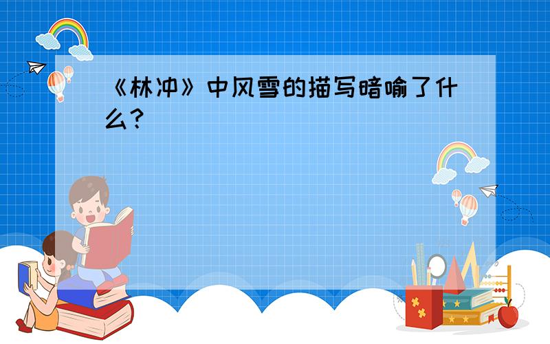 《林冲》中风雪的描写暗喻了什么？