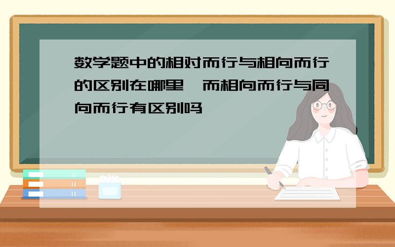 数学题中的相对而行与相向而行的区别在哪里,而相向而行与同向而行有区别吗,