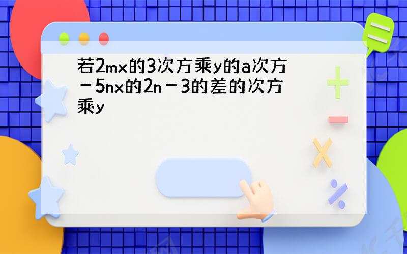 若2mx的3次方乘y的a次方－5nx的2n－3的差的次方乘y