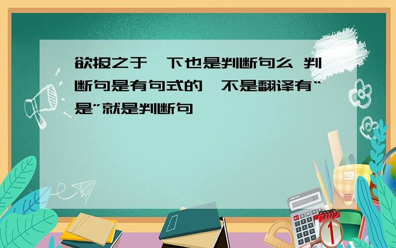 欲报之于陛下也是判断句么 判断句是有句式的,不是翻译有“是”就是判断句