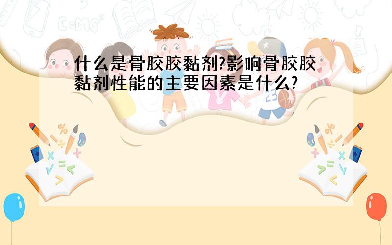 什么是骨胶胶黏剂?影响骨胶胶黏剂性能的主要因素是什么?