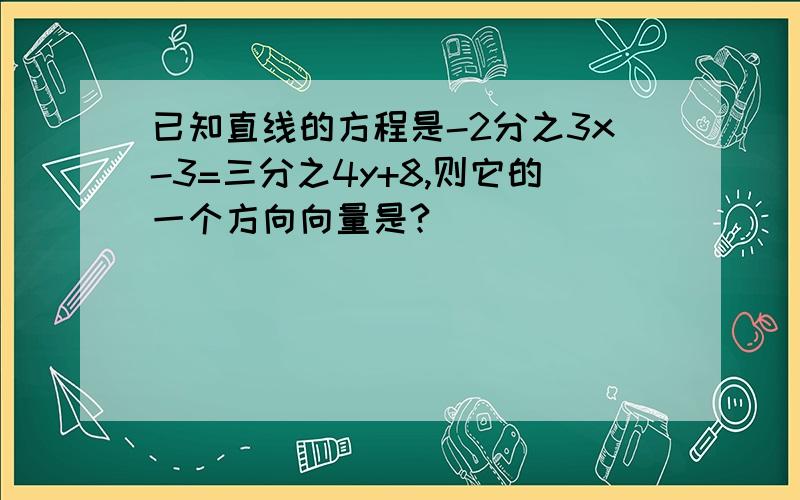 已知直线的方程是-2分之3x-3=三分之4y+8,则它的一个方向向量是?