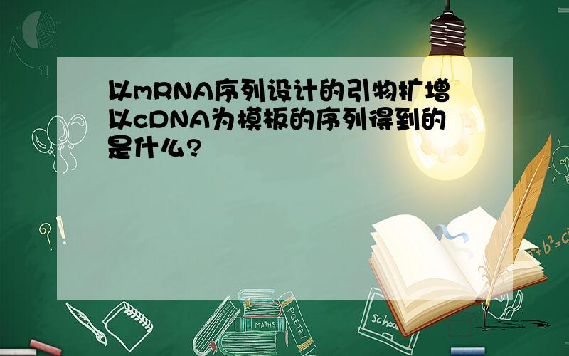 以mRNA序列设计的引物扩增以cDNA为模板的序列得到的是什么?