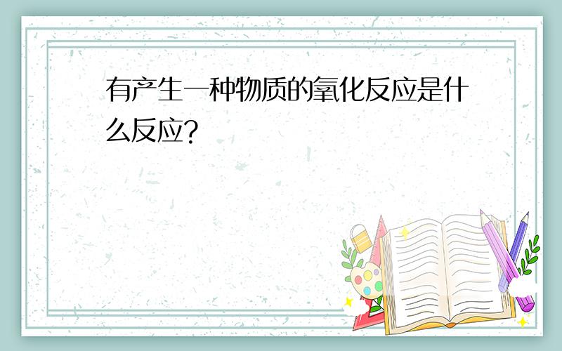 有产生一种物质的氧化反应是什么反应?