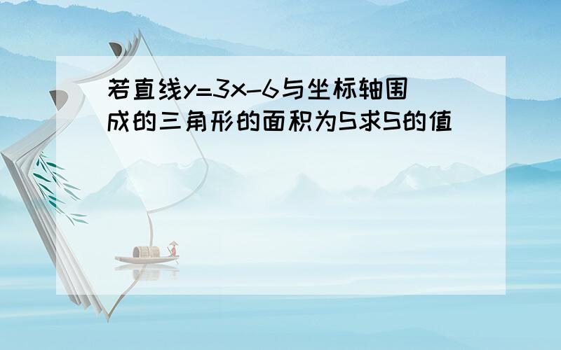 若直线y=3x-6与坐标轴围成的三角形的面积为S求S的值