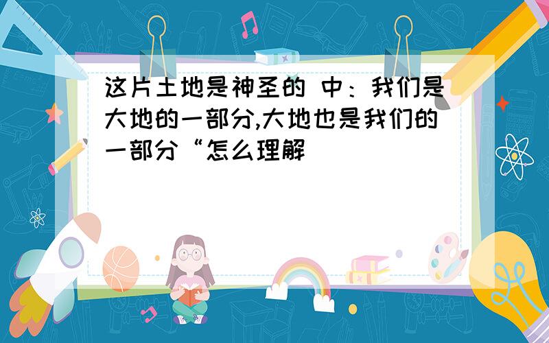 这片土地是神圣的 中：我们是大地的一部分,大地也是我们的一部分“怎么理解