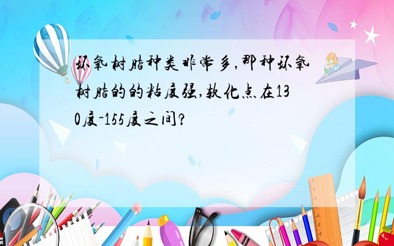 环氧树脂种类非常多,那种环氧树脂的的粘度强,软化点在130度-155度之间?