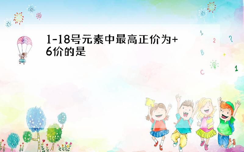 1-18号元素中最高正价为+6价的是