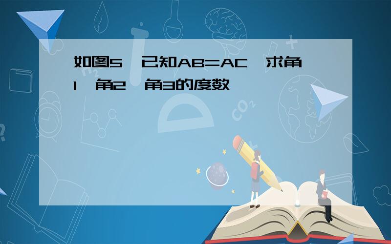 如图5,已知AB=AC,求角1、角2、角3的度数