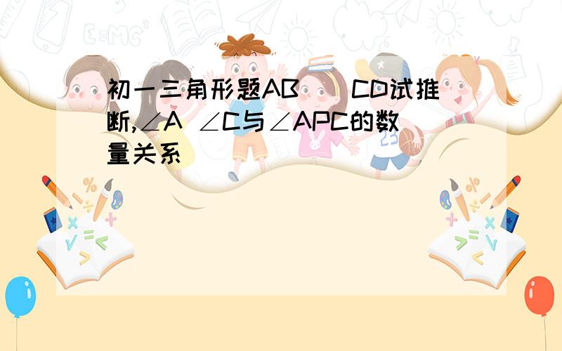 初一三角形题AB\\CD试推断,∠A ∠C与∠APC的数量关系