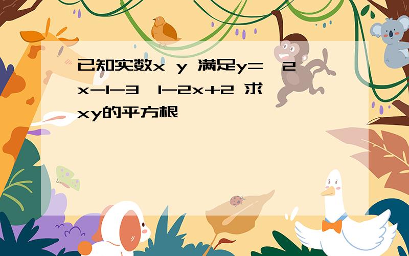 已知实数x y 满足y=√2x-1-3√1-2x+2 求xy的平方根