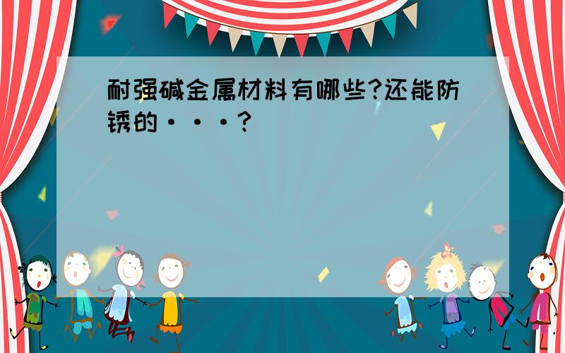 耐强碱金属材料有哪些?还能防锈的···?