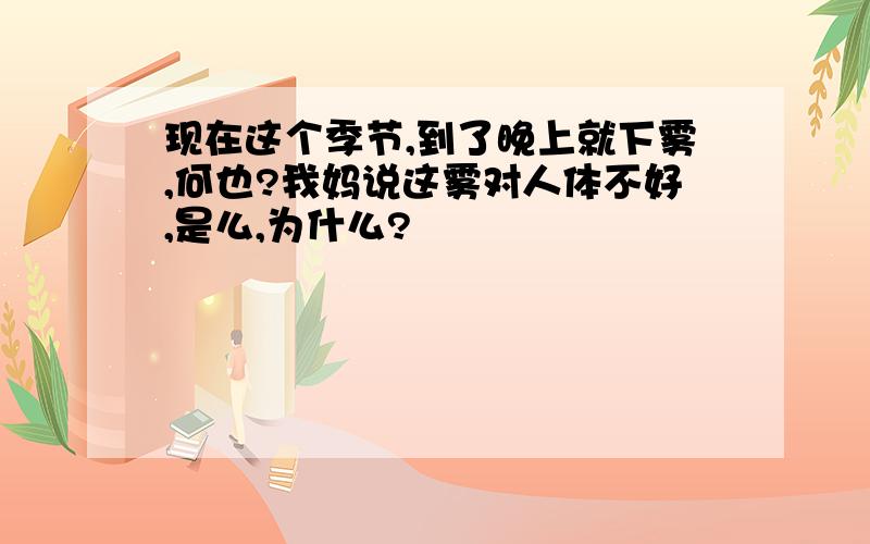 现在这个季节,到了晚上就下雾,何也?我妈说这雾对人体不好,是么,为什么?