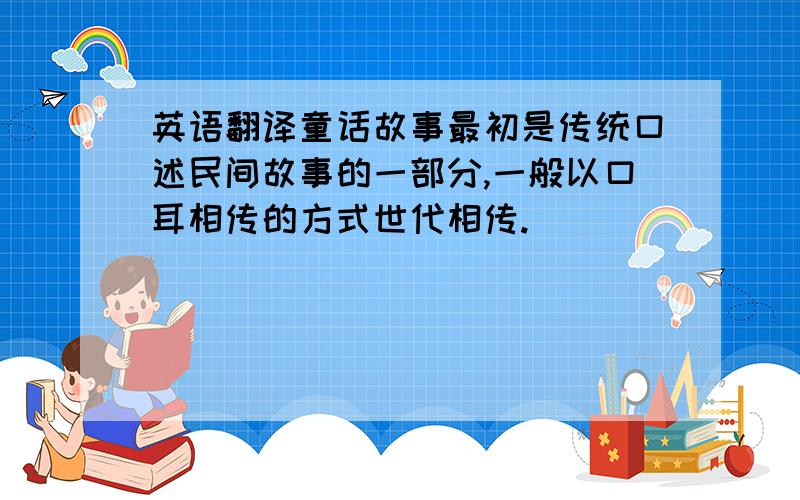 英语翻译童话故事最初是传统口述民间故事的一部分,一般以口耳相传的方式世代相传.