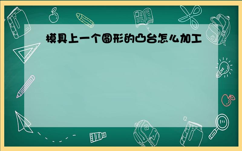 模具上一个圆形的凸台怎么加工