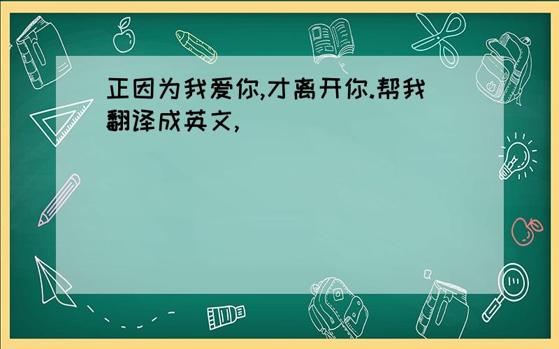 正因为我爱你,才离开你.帮我翻译成英文,