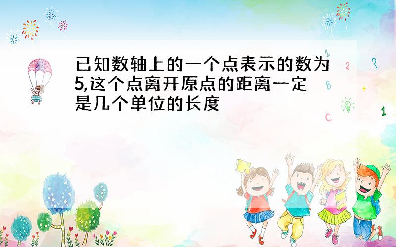 已知数轴上的一个点表示的数为5,这个点离开原点的距离一定是几个单位的长度