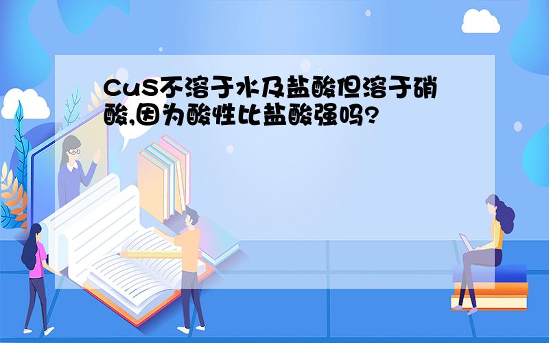 CuS不溶于水及盐酸但溶于硝酸,因为酸性比盐酸强吗?