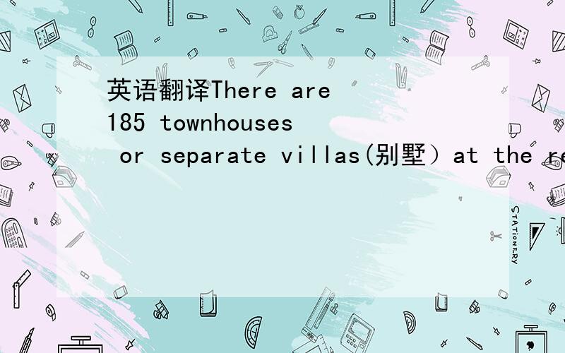 英语翻译There are 185 townhouses or separate villas(别墅）at the re