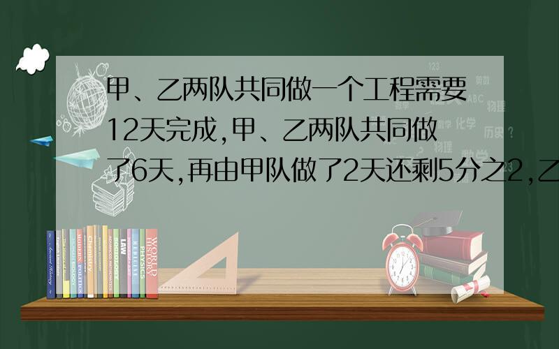 甲、乙两队共同做一个工程需要12天完成,甲、乙两队共同做了6天,再由甲队做了2天还剩5分之2,乙队还做几