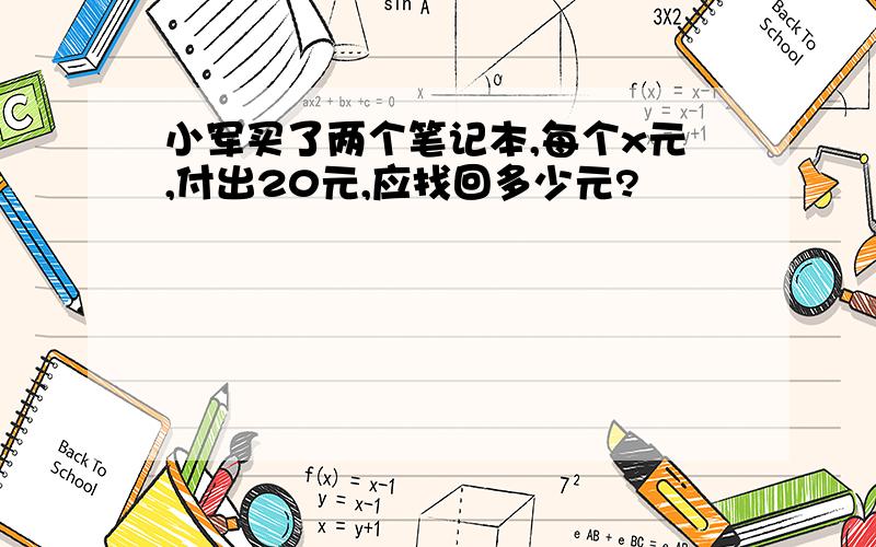 小军买了两个笔记本,每个x元,付出20元,应找回多少元?