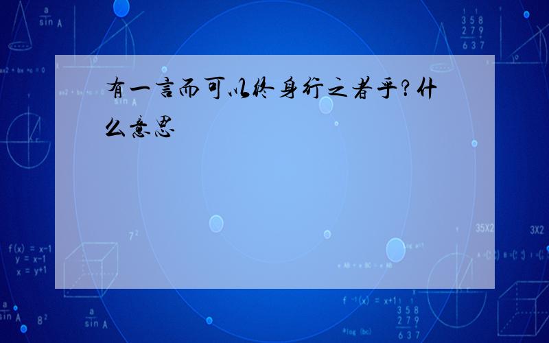 有一言而可以终身行之者乎？什么意思