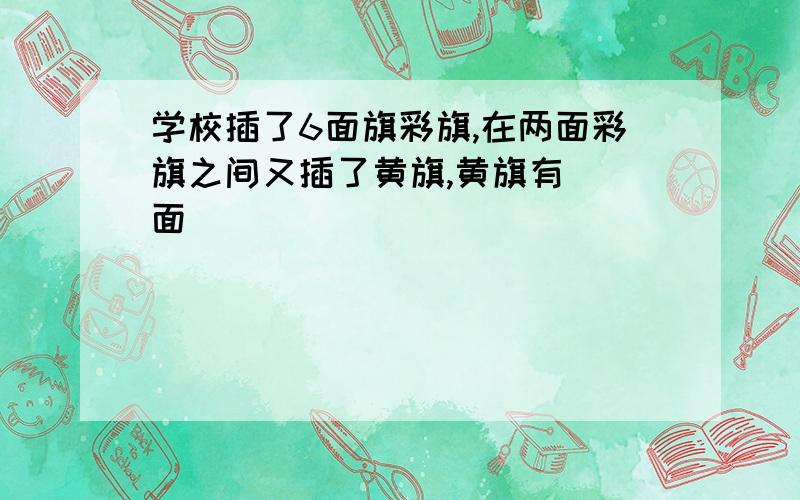 学校插了6面旗彩旗,在两面彩旗之间又插了黄旗,黄旗有（）面