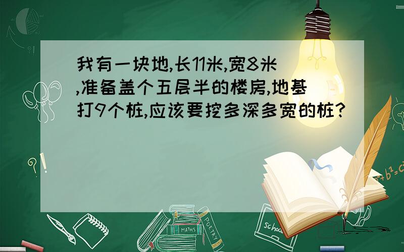 我有一块地,长11米,宽8米,准备盖个五层半的楼房,地基打9个桩,应该要挖多深多宽的桩?