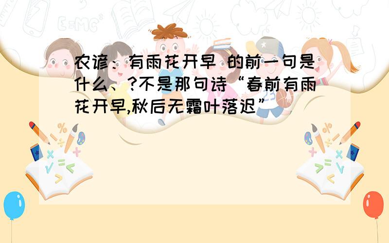 农谚：有雨花开早 的前一句是什么、?不是那句诗“春前有雨花开早,秋后无霜叶落迟”