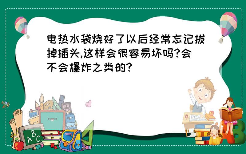 电热水袋烧好了以后经常忘记拔掉插头,这样会很容易坏吗?会不会爆炸之类的?