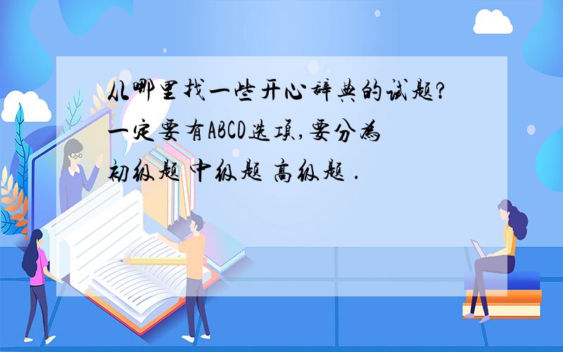 从哪里找一些开心辞典的试题?一定要有ABCD选项,要分为初级题 中级题 高级题 .