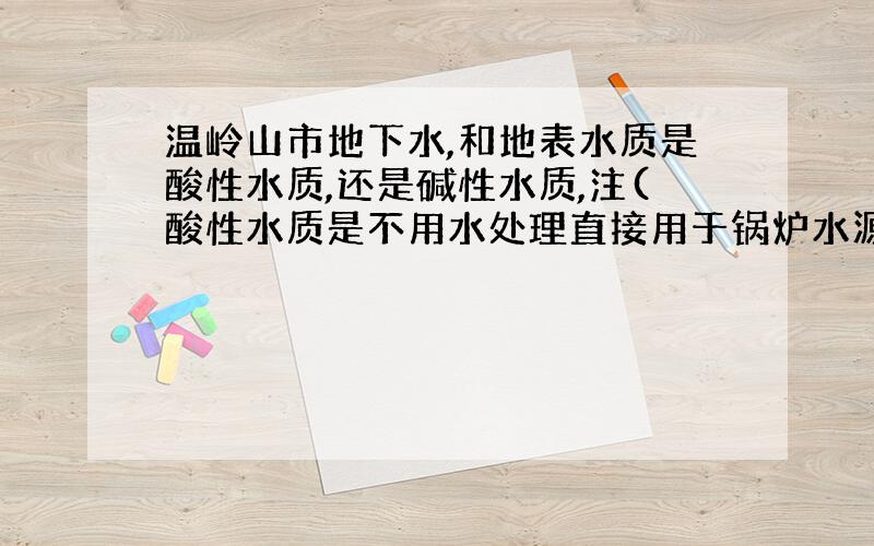 温岭山市地下水,和地表水质是酸性水质,还是碱性水质,注(酸性水质是不用水处理直接用于锅炉水源,碱性水质是必须使用软水处理