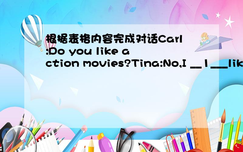 根据表格内容完成对话Carl:Do you like action movies?Tina:No,I __1___lik