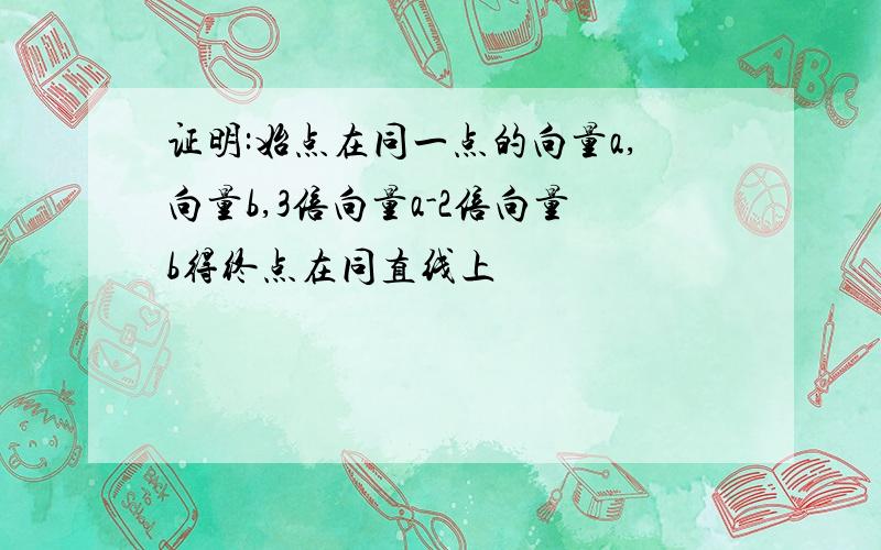 证明:始点在同一点的向量a,向量b,3倍向量a-2倍向量b得终点在同直线上