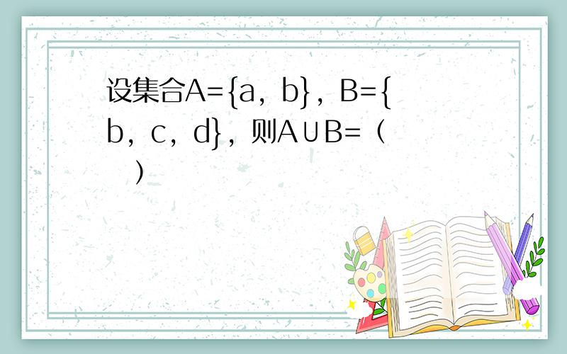 设集合A={a，b}，B={b，c，d}，则A∪B=（　　）