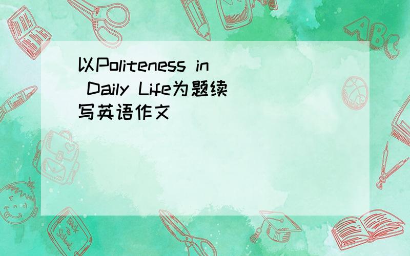 以Politeness in Daily Life为题续写英语作文