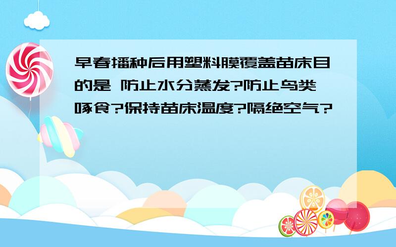 早春播种后用塑料膜覆盖苗床目的是 防止水分蒸发?防止鸟类啄食?保持苗床温度?隔绝空气?