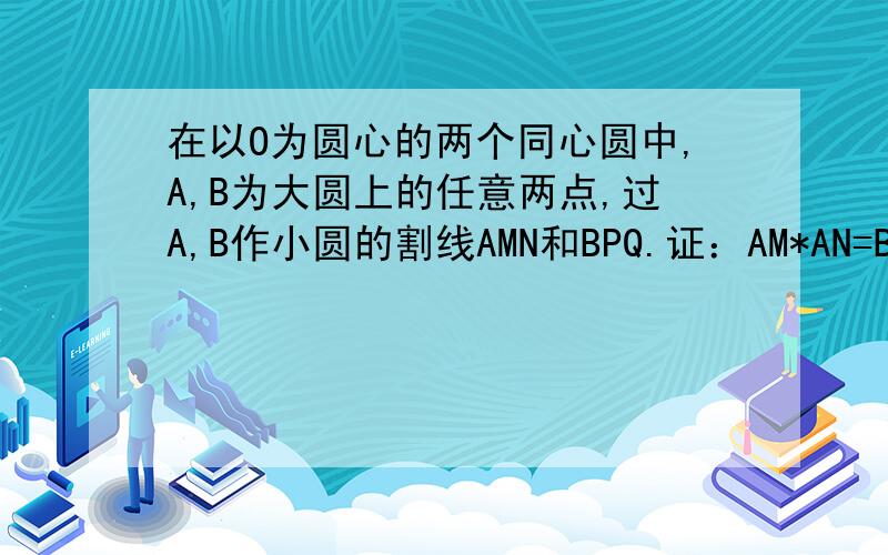 在以O为圆心的两个同心圆中,A,B为大圆上的任意两点,过A,B作小圆的割线AMN和BPQ.证：AM*AN=BP*BQ