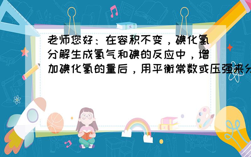 老师您好：在容积不变，碘化氢分解生成氢气和碘的反应中，增加碘化氢的量后，用平衡常数或压强来分析，移动方向是不一样的，请问