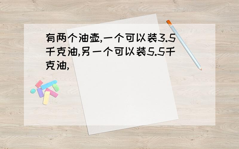 有两个油壶,一个可以装3.5千克油,另一个可以装5.5千克油,