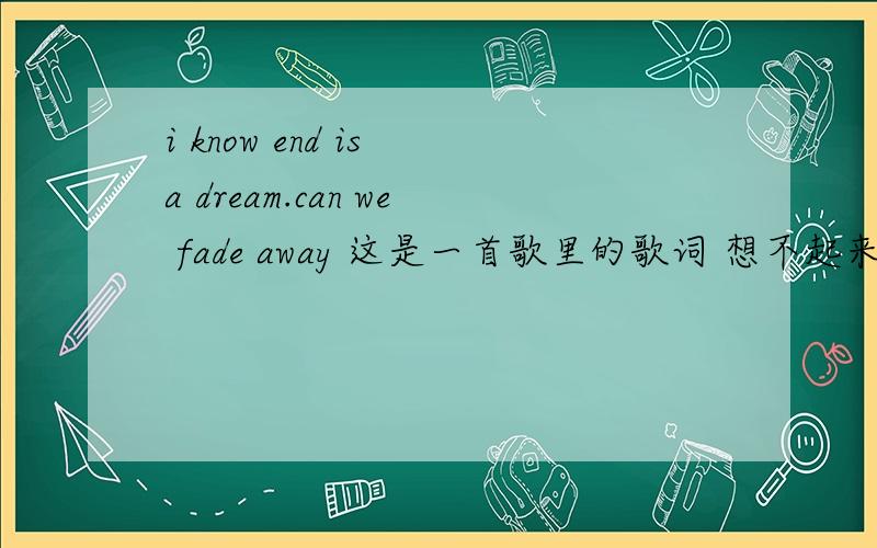 i know end is a dream.can we fade away 这是一首歌里的歌词 想不起来叫什么了 谁知