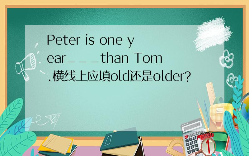 Peter is one year___than Tom.横线上应填old还是older?