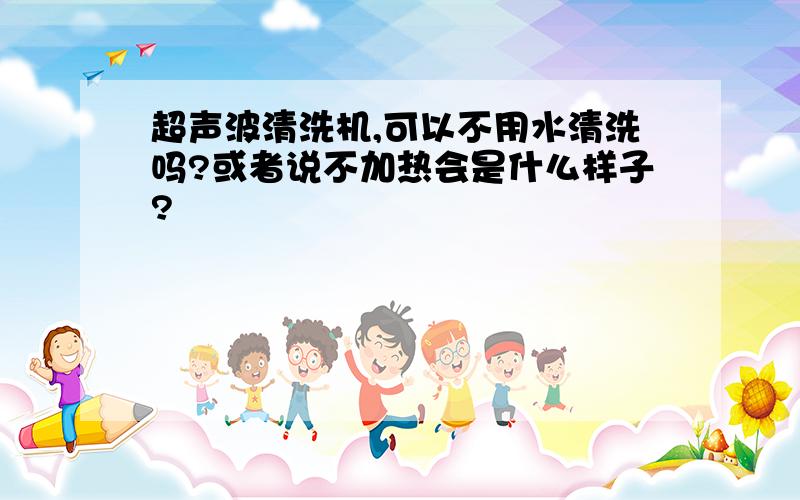 超声波清洗机,可以不用水清洗吗?或者说不加热会是什么样子?